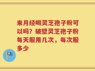 来月经喝灵芝孢子粉可以吗？破壁灵芝孢子粉每天服用几次，每次服多少