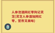 人参泡酒网红枣狗记灵芝(灵芝人参酒加网红枣，营养又美味)