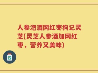 人参泡酒网红枣狗记灵芝(灵芝人参酒加网红枣，营养又美味)