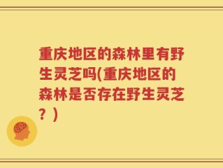 重庆地区的森林里有野生灵芝吗(重庆地区的森林是否存在野生灵芝？)
