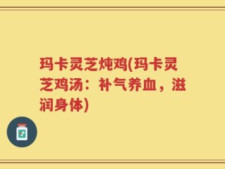 玛卡灵芝炖鸡(玛卡灵芝鸡汤：补气养血，滋润身体)