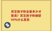灵芝孢子粉含量多少才算高？灵芝孢子粉破壁99%什么意思