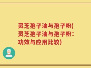 灵芝孢子油与孢子粉(灵芝孢子油与孢子粉：功效与应用比较)
