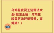 乌鸡花胶灵芝汤做法大全(做法全解！乌鸡花胶灵芝汤好喝营养，亮健康！)