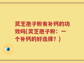 灵芝孢子粉有补钙的功效吗(灵芝孢子粉：一个补钙的好选择？)