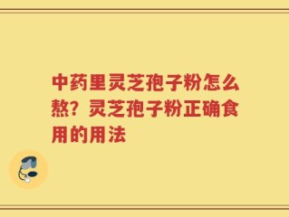 中药里灵芝孢子粉怎么熬？灵芝孢子粉正确食用的用法
