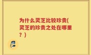 为什么灵芝比较珍贵(灵芝的珍贵之处在哪里？)