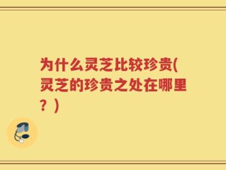 为什么灵芝比较珍贵(灵芝的珍贵之处在哪里？)