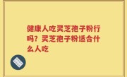 健康人吃灵芝孢子粉行吗？灵芝孢子粉适合什么人吃