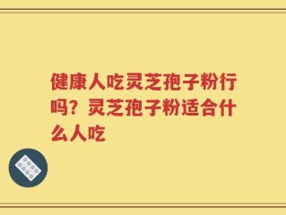健康人吃灵芝孢子粉行吗？灵芝孢子粉适合什么人吃