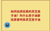 如何选择优质的灵芝孢子油？为什么孢子油都选德睿柯森灵芝孢子油