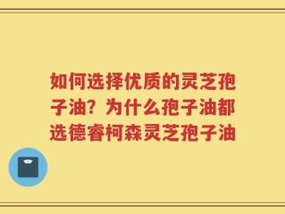 如何选择优质的灵芝孢子油？为什么孢子油都选德睿柯森灵芝孢子油