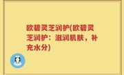 欧碧灵芝润护(欧碧灵芝润护：滋润肌肤，补充水分)