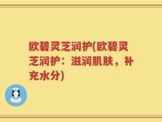 欧碧灵芝润护(欧碧灵芝润护：滋润肌肤，补充水分)