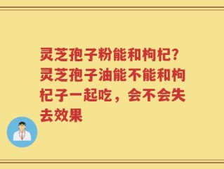 灵芝孢子粉能和枸杞？灵芝孢子油能不能和枸杞子一起吃，会不会失去效果
