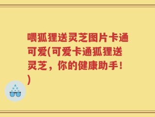 喂狐狸送灵芝图片卡通可爱(可爱卡通狐狸送灵芝，你的健康助手！)