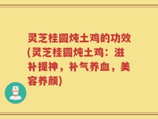 灵芝桂圆炖土鸡的功效(灵芝桂圆炖土鸡：滋补提神，补气养血，美容养颜)
