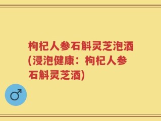 枸杞人参石斛灵芝泡酒(浸泡健康：枸杞人参石斛灵芝酒)