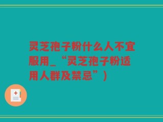 灵芝孢子粉什么人不宜服用_“灵芝孢子粉适用人群及禁忌”)