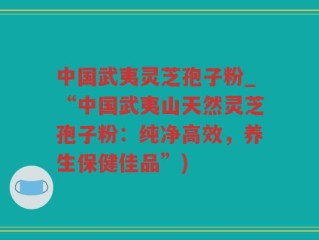 中国武夷灵芝孢子粉_“中国武夷山天然灵芝孢子粉：纯净高效，养生保健佳品”)