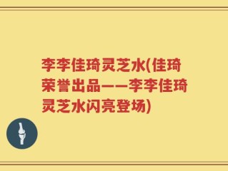 李李佳琦灵芝水(佳琦荣誉出品——李李佳琦灵芝水闪亮登场)