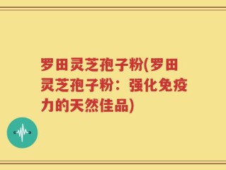 罗田灵芝孢子粉(罗田灵芝孢子粉：强化免疫力的天然佳品)