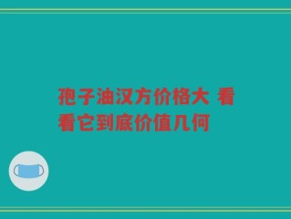 孢子油汉方价格大 看看它到底价值几何