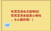 吃灵芝泡水之后呕吐(饮灵芝泡水后恶心呕吐，小心副作用！)