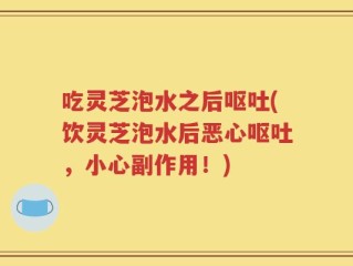 吃灵芝泡水之后呕吐(饮灵芝泡水后恶心呕吐，小心副作用！)