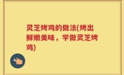 灵芝烤鸡的做法(烤出鲜嫩美味，学做灵芝烤鸡)