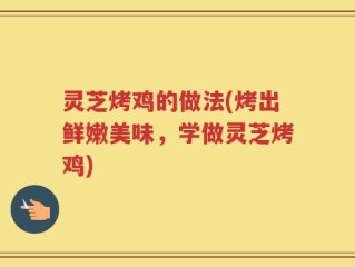灵芝烤鸡的做法(烤出鲜嫩美味，学做灵芝烤鸡)