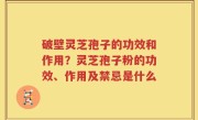 破壁灵芝孢子的功效和作用？灵芝孢子粉的功效、作用及禁忌是什么