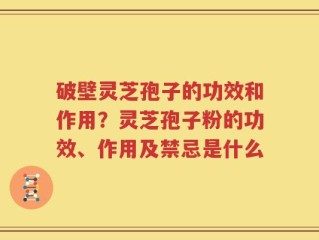 破壁灵芝孢子的功效和作用？灵芝孢子粉的功效、作用及禁忌是什么
