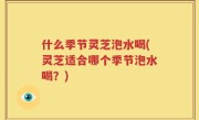 什么季节灵芝泡水喝(灵芝适合哪个季节泡水喝？)
