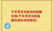 千年灵芝石斛功效面膜价格(千年灵芝石斛面膜价格及功效概述)