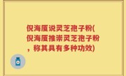 倪海厦说灵芝孢子粉(倪海厦推崇灵芝孢子粉，称其具有多种功效)