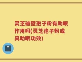 灵芝破壁孢子粉有助眠作用吗(灵芝孢子粉或具助眠功效)