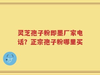 灵芝孢子粉即墨厂家电话？正宗孢子粉哪里买