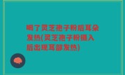 喝了灵芝孢子粉后耳朵发热(灵芝孢子粉摄入后出现耳部发热)