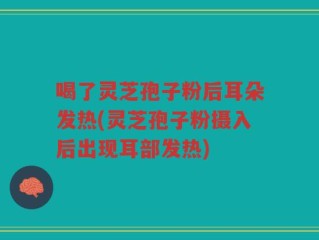喝了灵芝孢子粉后耳朵发热(灵芝孢子粉摄入后出现耳部发热)
