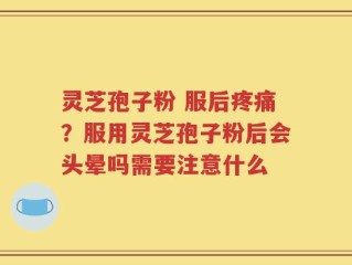 灵芝孢子粉 服后疼痛？服用灵芝孢子粉后会头晕吗需要注意什么