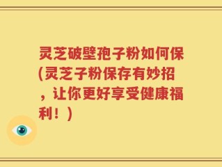 灵芝破壁孢子粉如何保(灵芝子粉保存有妙招，让你更好享受健康福利！)