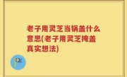 老子用灵芝当锅盖什么意思(老子用灵芝掩盖真实想法)