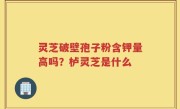 灵芝破壁孢子粉含钾量高吗？栌灵芝是什么