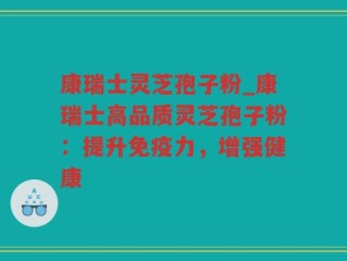 康瑞士灵芝孢子粉_康瑞士高品质灵芝孢子粉：提升免疫力，增强健康