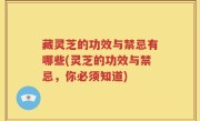 藏灵芝的功效与禁忌有哪些(灵芝的功效与禁忌，你必须知道)