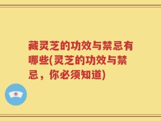 藏灵芝的功效与禁忌有哪些(灵芝的功效与禁忌，你必须知道)