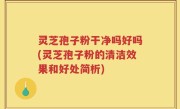 灵芝孢子粉干净吗好吗(灵芝孢子粉的清洁效果和好处简析)