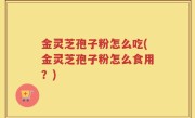 金灵芝孢子粉怎么吃(金灵芝孢子粉怎么食用？)