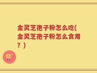 金灵芝孢子粉怎么吃(金灵芝孢子粉怎么食用？)
